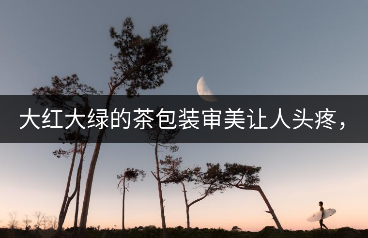 大紅大綠的茶包裝審美讓人頭疼，沒想到茶包裝還可以...大紅大綠的茶包裝審美讓人頭疼，沒想到茶包裝還可以這么清雅！