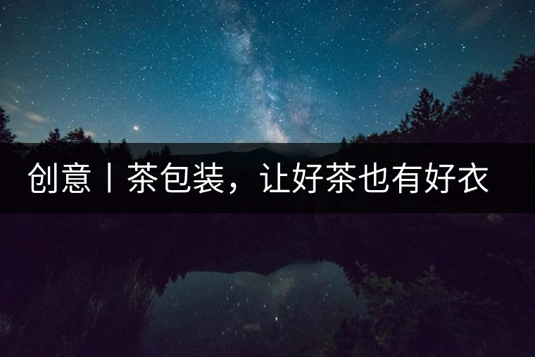 創(chuàng)意丨茶包裝，讓好茶也有好衣裳創(chuàng)意丨茶包裝，讓好茶也有好衣裳