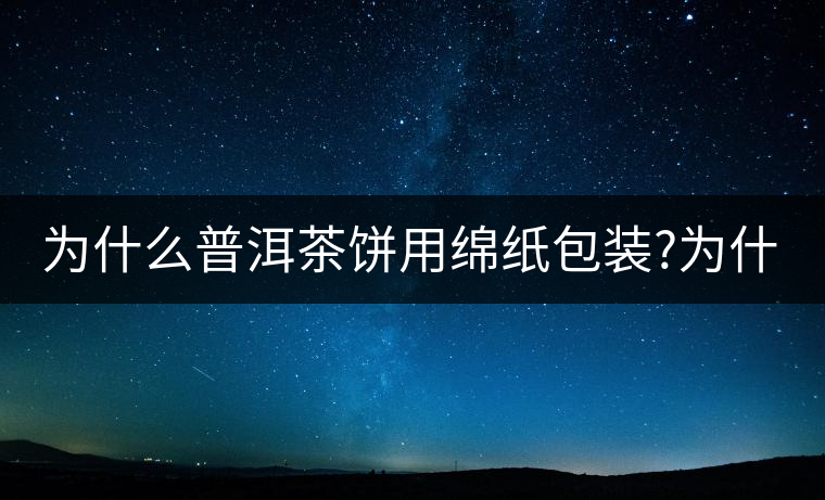 為什么普洱茶餅用綿紙包裝?為什么普洱茶餅用綿紙包裝？