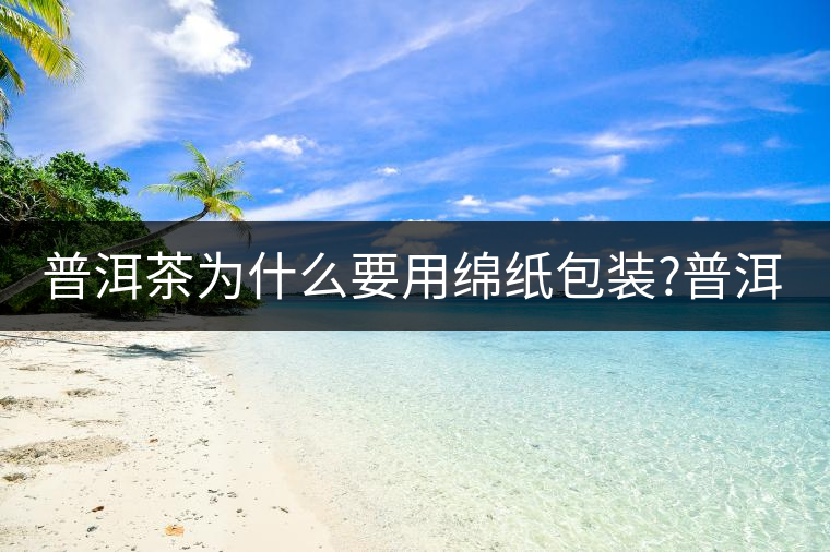 普洱茶為什么要用綿紙包裝?普洱茶為什么要用綿紙包裝？