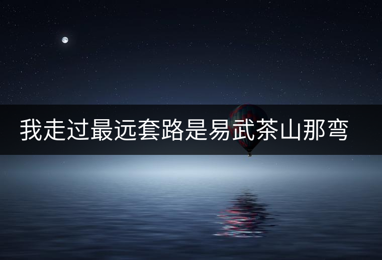 我走過最遠(yuǎn)套路是易武茶山那彎成蚊香的山路！