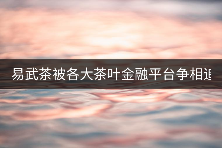 易武茶被各大茶葉金融平臺爭相追捧的背后，隱藏著什...易武茶被各大茶葉金融平臺爭相追捧的背后，隱藏著什么秘密？