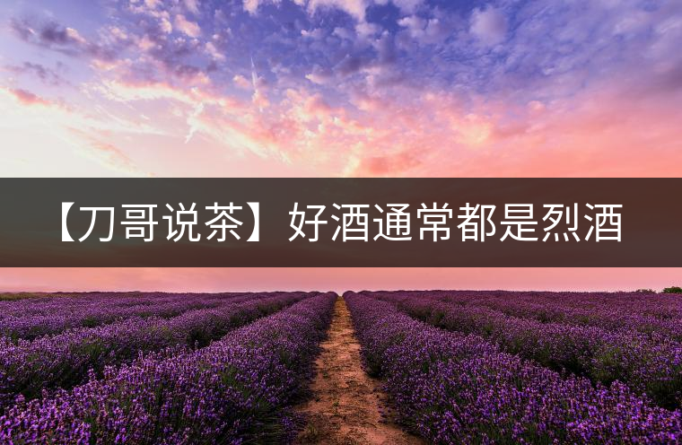 【刀哥說茶】好酒通常都是烈酒，好茶豈非通常都是苦茶