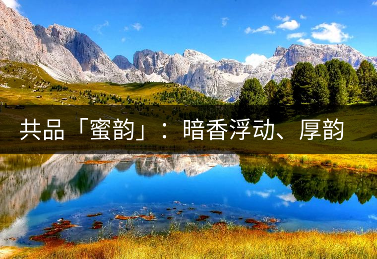 共品「蜜韻」：暗香浮動、厚韻流芳，回味這份獨一無二的蜜香