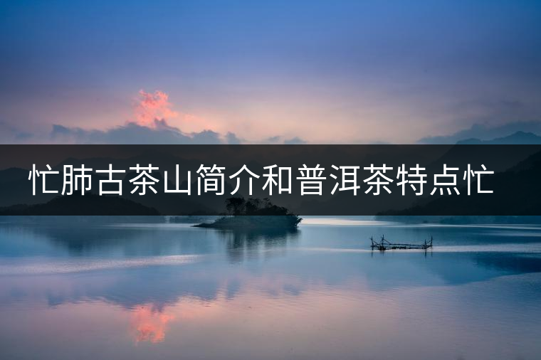 忙肺古茶山簡介和普洱茶特點(diǎn)忙肺古茶山簡介和普洱茶特點(diǎn) 忙肺古茶山簡介和普洱茶特點(diǎn)忙肺古茶山簡介和普洱茶特點(diǎn)