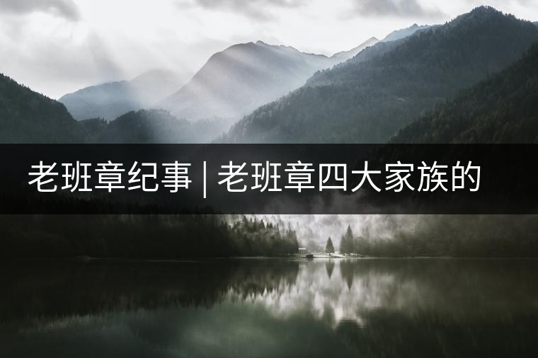 老班章紀事 | 老班章四大家族的由來老班章紀事 | 老班章四大家族的由來 老班章紀事 | 老班章四大家族的由來老班章紀事 | 老班章四大家族的由來