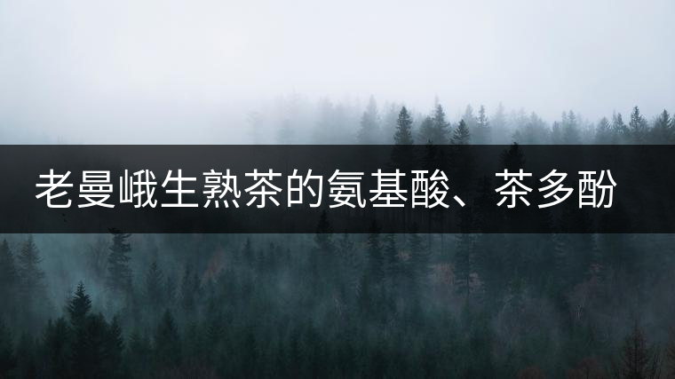 老曼峨生熟茶的氨基酸、茶多酚、酚氨比分析