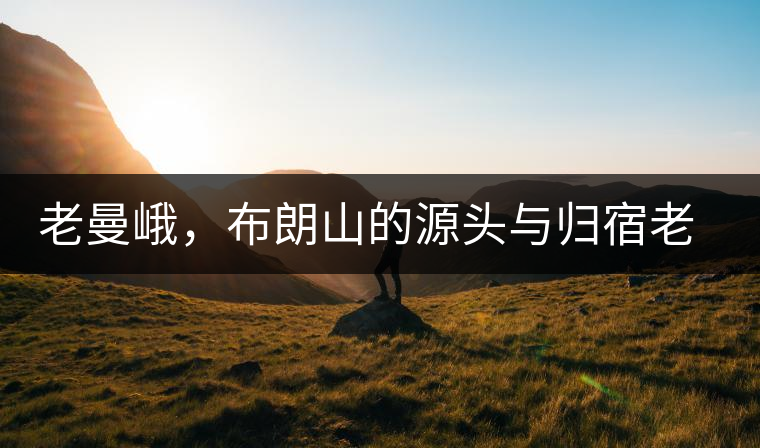 老曼峨，布朗山的源頭與歸宿老曼峨，布朗山的源頭與歸宿