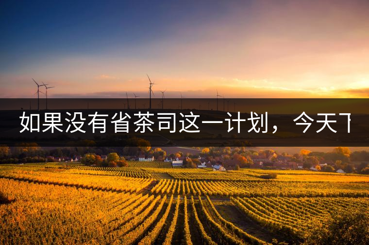 如果沒有省茶司這一計劃，今天下關(guān)茶廠的地位，或許...如果沒有省茶司這一計劃，今天下關(guān)茶廠的地位，或許高于勐海茶廠