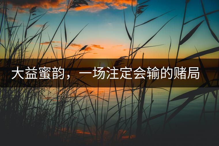 大益蜜韻，一場注定會輸?shù)馁€局大益蜜韻，一場注定會輸?shù)馁€局