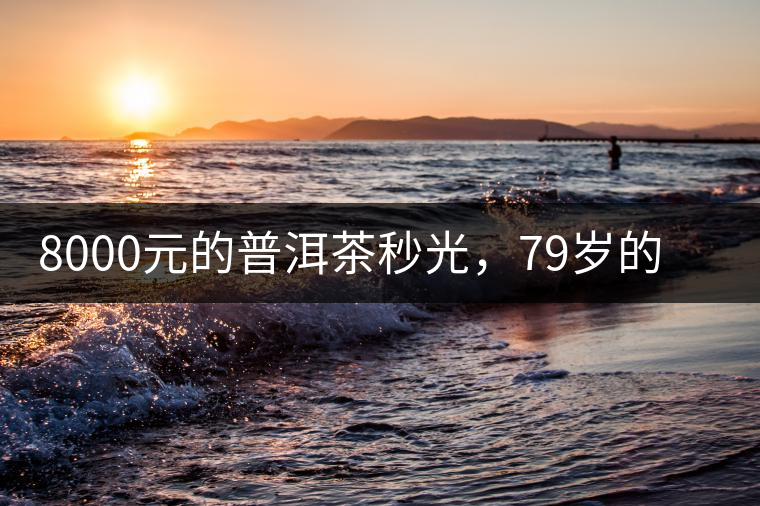 8000元的普洱茶秒光，79歲的大益如何讓年輕人愛(ài)上喝茶?8000元的普洱茶秒光，79歲的大益如何讓年輕人愛(ài)上喝茶？