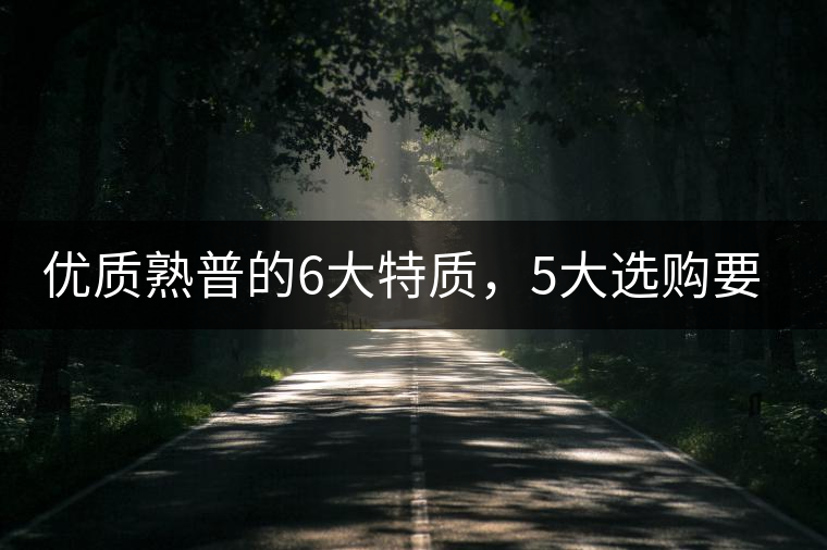 優(yōu)質(zhì)熟普的6大特質(zhì)，5大選購要點(diǎn)