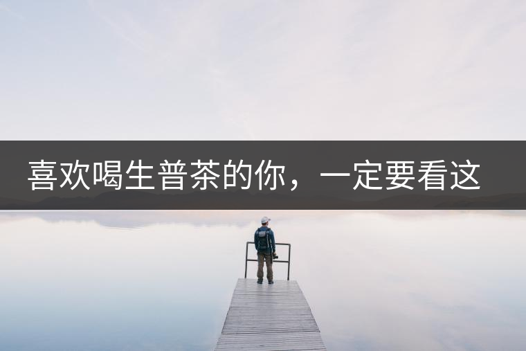 喜歡喝生普茶的你，一定要看這篇文章
