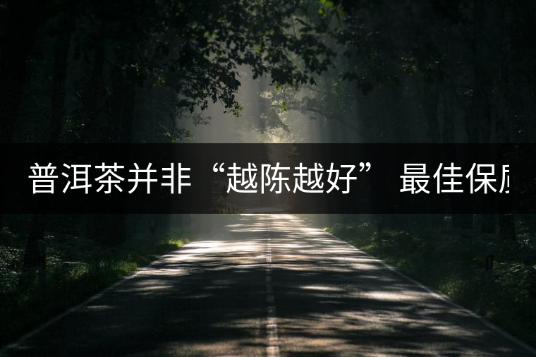 普洱茶并非“越陳越好” 最佳保質(zhì)期僅10年？