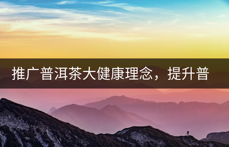 推廣普洱茶大健康理念，提升普洱茶科學認知