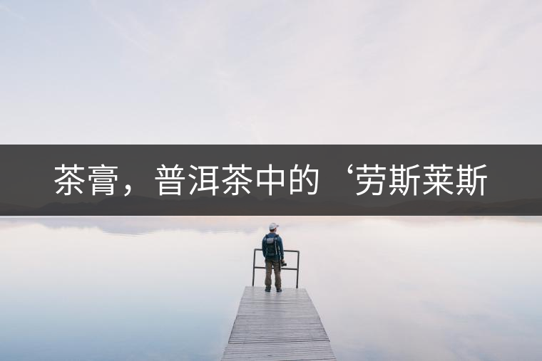 茶膏，普洱茶中的‘勞斯萊斯