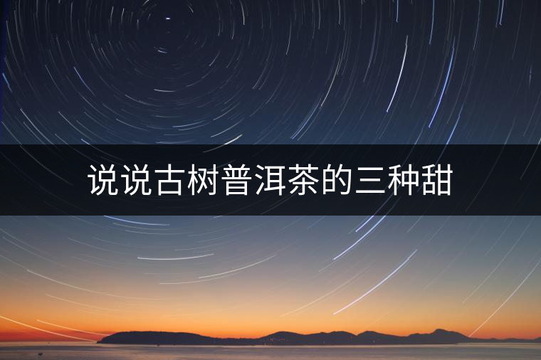 說(shuō)說(shuō)古樹(shù)普洱茶的三種甜
