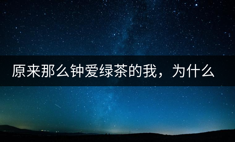 原來那么鐘愛綠茶的我，為什么輕易被普洱茶俘虜？