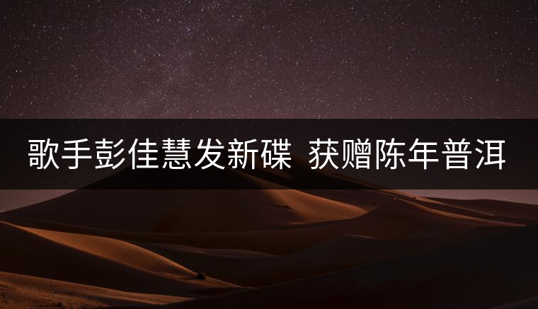 歌手彭佳慧發(fā)新碟  獲贈陳年普洱茶