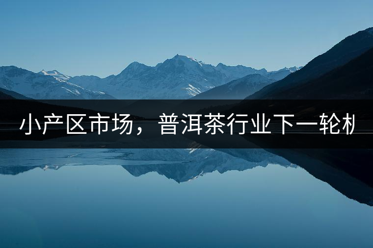 小產(chǎn)區(qū)市場(chǎng)，普洱茶行業(yè)下一輪機(jī)遇？