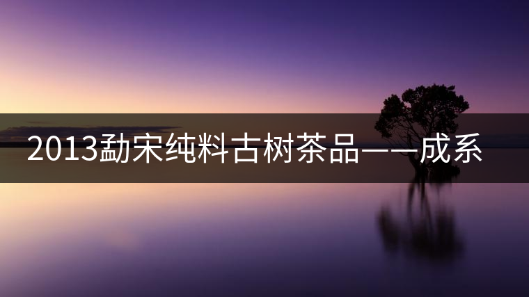 2013勐宋純料古樹茶品——成系列勐宋 2013勐宋純料古樹茶品——成系列勐宋