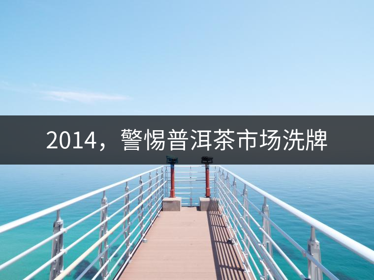 2014，警惕普洱茶市場(chǎng)洗牌