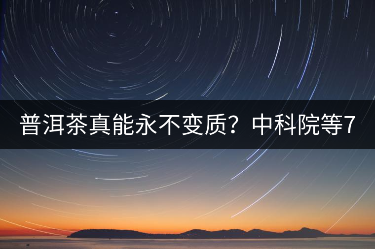 普洱茶真能永不變質(zhì)？中科院等7大權(quán)威機(jī)構(gòu) 歷時(shí)5年終于證實(shí)三大“神秘”傳說(shuō)