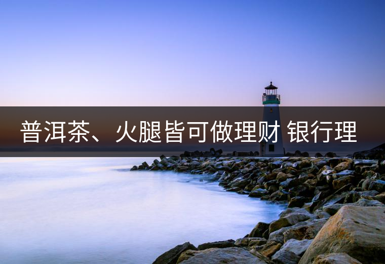 普洱茶、火腿皆可做理財(cái) 銀行理財(cái)越來越另類