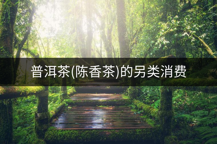 普洱茶(陳香茶)的另類(lèi)消費(fèi) 普洱茶(陳香茶)的另類(lèi)消費(fèi)