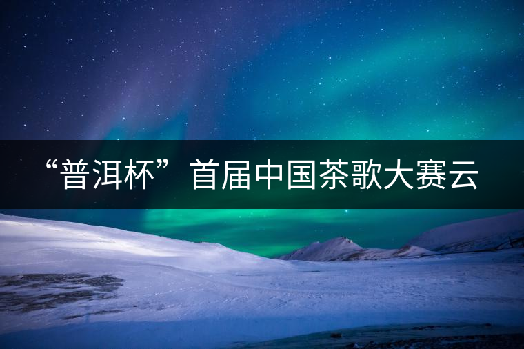 “普洱杯”首屆中國茶歌大賽云南賽區(qū)選拔賽9月啟動(dòng) “普洱杯”首屆中國茶歌大賽云南賽區(qū)選拔賽9月啟動(dòng)