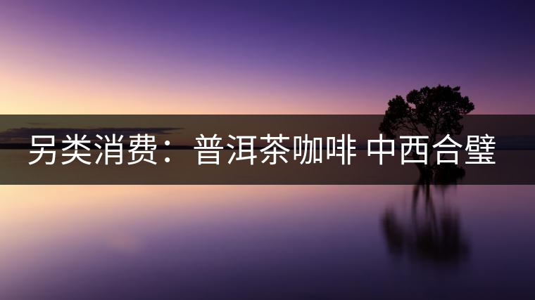 另類消費:普洱茶咖啡 中西合璧完美結(jié)合 另類消費:普洱茶咖啡 中西合璧完美結(jié)合