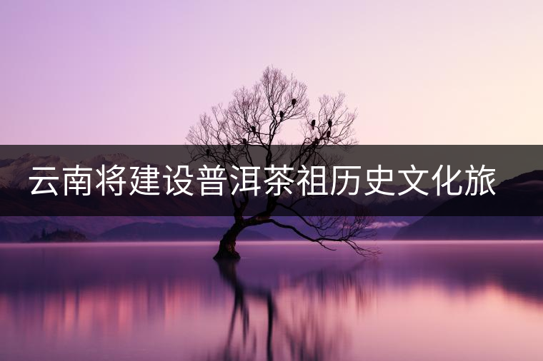 云南將建設(shè)普洱茶祖歷史文化旅游景區(qū) 云南將建設(shè)普洱茶祖歷史文化旅游景區(qū)