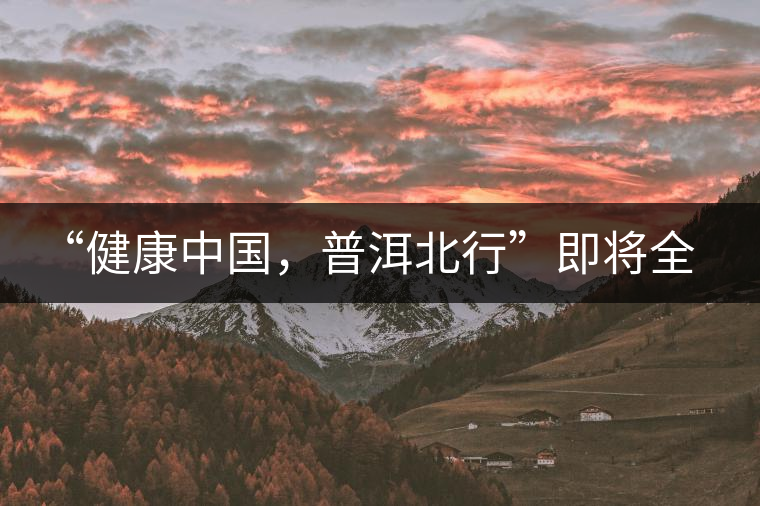 “健康中國(guó)，普洱北行”即將全國(guó)上演