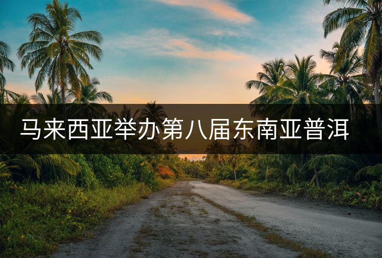 馬來西亞舉辦第八屆東南亞普洱茶展銷會