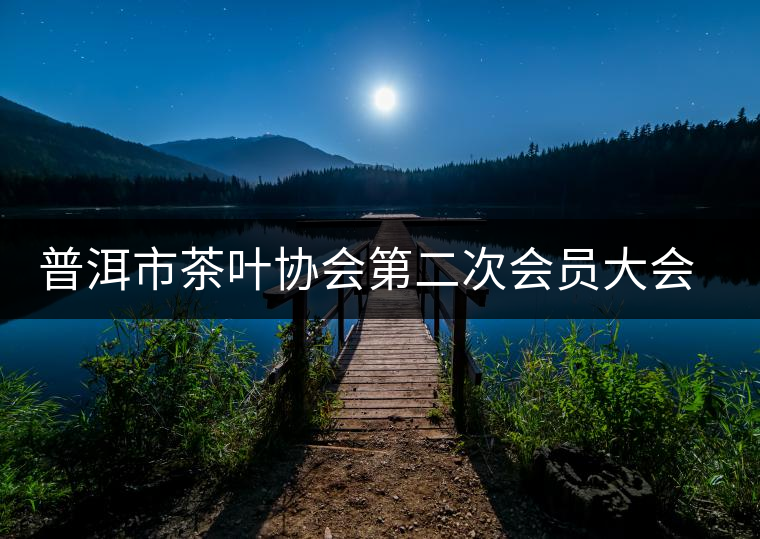 普洱市茶葉協(xié)會(huì)第二次會(huì)員大會(huì)召開(kāi)