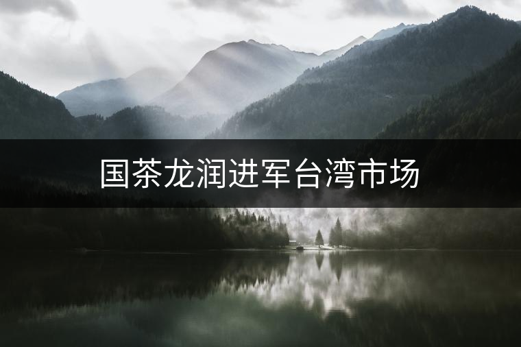 國(guó)茶龍潤(rùn)進(jìn)軍臺(tái)灣市場(chǎng) 國(guó)茶龍潤(rùn)進(jìn)軍臺(tái)灣市場(chǎng)