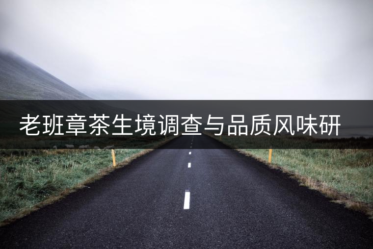 老班章茶生境調(diào)查與品質(zhì)風(fēng)味研究啟動(dòng)