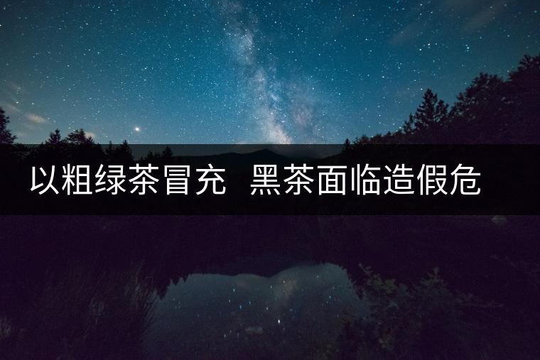 以粗綠茶冒充 黑茶面臨造假危機 以粗綠茶冒充 黑茶面臨造假危機