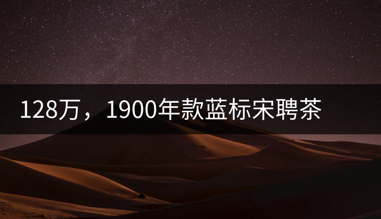 128萬，1900年款藍標宋聘茶成“競茶”標王