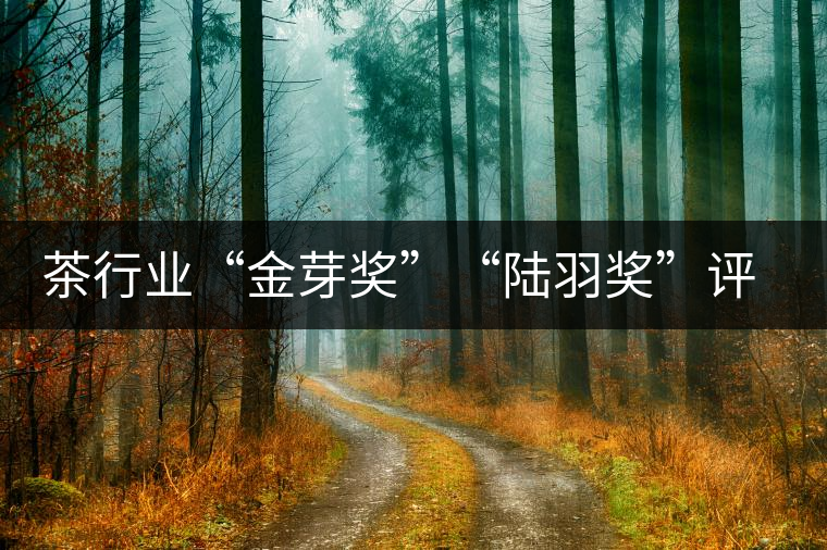 茶行業(yè)“金芽獎”“陸羽獎”評出 茶行業(yè)“金芽獎”“陸羽獎”評出