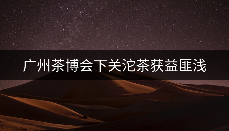 廣州茶博會(huì)下關(guān)沱茶獲益匪淺 廣州茶博會(huì)下關(guān)沱茶獲益匪淺