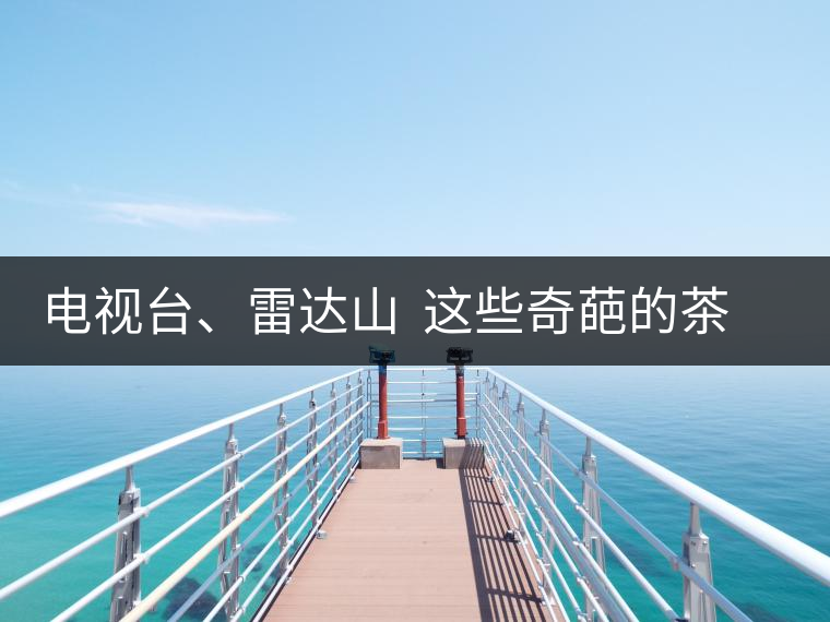 電視臺、雷達(dá)山  這些奇葩的茶山名字你肯定不知道！