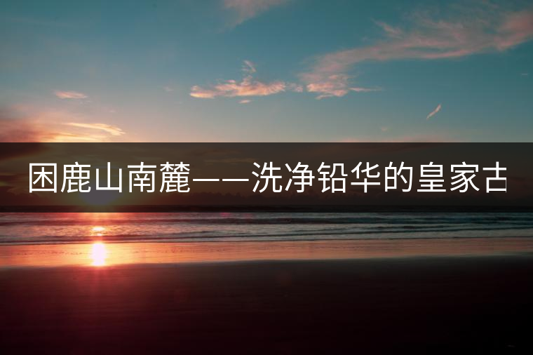 困鹿山南麓——洗凈鉛華的皇家古茶園！