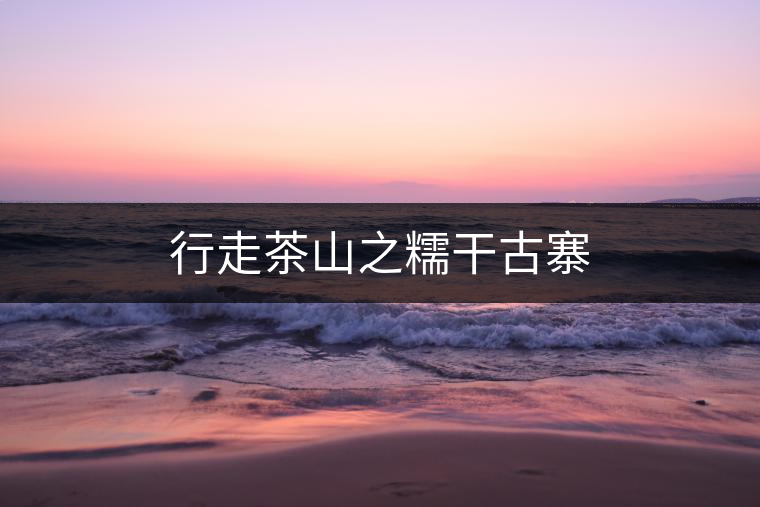 行走茶山之糯干古寨 行走茶山之糯干古寨