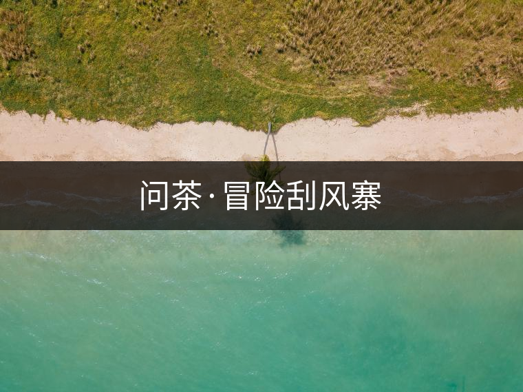 問茶·冒險刮風(fēng)寨