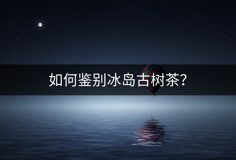 如何鑒別冰島古樹茶？