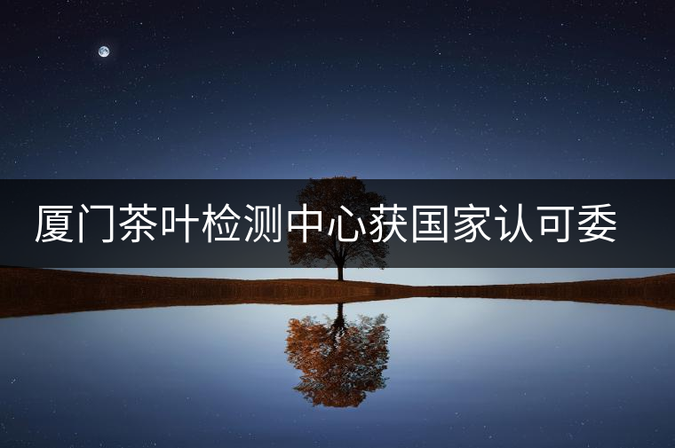 廈門茶葉檢測(cè)中心獲國(guó)家認(rèn)可委實(shí)驗(yàn)室認(rèn)可資格證書 廈門茶葉檢測(cè)中心獲國(guó)家認(rèn)可委實(shí)驗(yàn)室認(rèn)可資格證書