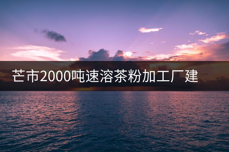 芒市2000噸速溶茶粉加工廠建設(shè)項(xiàng)目開工 芒市2000噸速溶茶粉加工廠建設(shè)項(xiàng)目開工