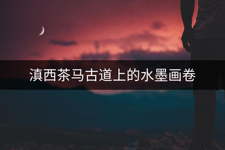 滇西茶馬古道上的水墨畫卷