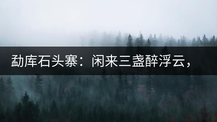 勐庫石頭寨：閑來三盞醉浮云，臥聽流水弄錚琮